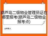 葫芦岛二级物业管理员证在哪里报考(葫芦岛二级物业报考点)