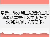 阜新二级水利工程造价工程师考试需要什么学历(阜新水利造价师学历要求)