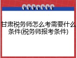甘肃税务师怎么考需要什么条件(税务师报考条件)
