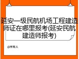 延安一级民航机场工程建造师证在哪里报考(延安民航建造师报考)