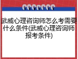 武威心理咨询师怎么考需要什么条件(武威心理咨询师报考条件)