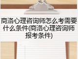 商洛心理咨询师怎么考需要什么条件(商洛心理咨询师报考条件)