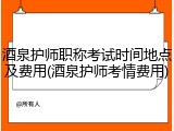 酒泉护师职称考试时间地点及费用(酒泉护师考情费用)