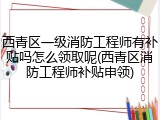 西青区一级消防工程师有补贴吗怎么领取呢(西青区消防工程师补贴申领)
