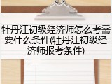 牡丹江初级经济师怎么考需要什么条件(牡丹江初级经济师报考条件)