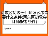 河东区初级会计师怎么考需要什么条件(河东区初级会计师报考条件)