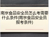 南京食品安全员怎么考需要什么条件(南京食品安全员报考条件)