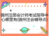 锦州注册会计师考试指导中心哪里有(锦州注会辅导点)
