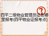四平二级物业管理员证在哪里报考(四平物业证报考点)