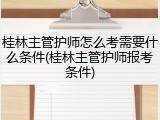 桂林主管护师怎么考需要什么条件(桂林主管护师报考条件)