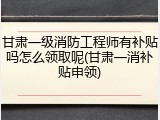 甘肃一级消防工程师有补贴吗怎么领取呢(甘肃一消补贴申领)