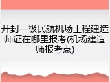 开封一级民航机场工程建造师证在哪里报考(机场建造师报考点)