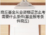商丘基金从业资格证怎么考需要什么条件(基金报考条件商丘)