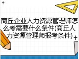 商丘企业人力资源管理师怎么考需要什么条件(商丘人力资源管理师报考条件)