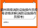 潮州高级消防设施操作员报考资格详解(消防设施操作员报考)