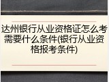 达州银行从业资格证怎么考需要什么条件(银行从业资格报考条件)