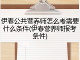 伊春公共营养师怎么考需要什么条件(伊春营养师报考条件)