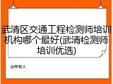 武清区交通工程检测师培训机构哪个最好(武清检测师培训优选)