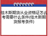 佳木斯期货从业资格证怎么考需要什么条件(佳木斯期货报考条件)