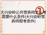 大兴安岭公共营养师怎么考需要什么条件(大兴安岭营养师报考条件)