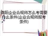 绵阳企业合规师怎么考需要什么条件(企业合规师报考条件)