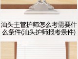 汕头主管护师怎么考需要什么条件(汕头护师报考条件)