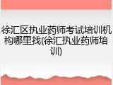 徐汇区执业药师考试培训机构哪里找(徐汇执业药师培训)