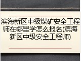 滨海新区中级煤矿安全工程师在哪里学怎么报名(滨海新区中级安全工程师)