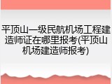 平顶山一级民航机场工程建造师证在哪里报考(平顶山机场建造师报考)