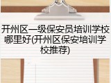 开州区一级保安员培训学校哪里好(开州区保安培训学校推荐)