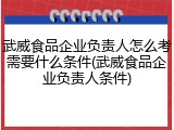 武威食品企业负责人怎么考需要什么条件(武威食品企业负责人条件)