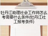 牡丹江助理社会工作师怎么考需要什么条件(牡丹江社工报考条件)