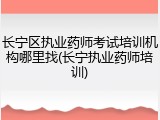 长宁区执业药师考试培训机构哪里找(长宁执业药师培训)