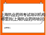 上海执业药师考试培训机构哪里找(上海执业药师培训)