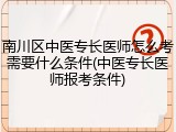 南川区中医专长医师怎么考需要什么条件(中医专长医师报考条件)
