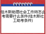 佳木斯助理社会工作师怎么考需要什么条件(佳木斯社工助考条件)