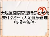 大足区健康管理师怎么考需要什么条件(大足健康管理师报考条件)