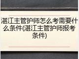 湛江主管护师怎么考需要什么条件(湛江主管护师报考条件)