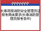 长春高级消防安全管理员证报考具体要求(长春消防管理员报考条件)