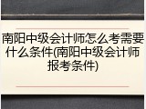 南阳中级会计师怎么考需要什么条件(南阳中级会计师报考条件)