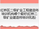 红桥区二级矿业工程建造师培训机构哪个最好(红桥二级矿业建造师培训优选)