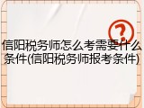 信阳税务师怎么考需要什么条件(信阳税务师报考条件)