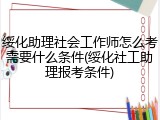 绥化助理社会工作师怎么考需要什么条件(绥化社工助理报考条件)