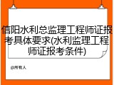 信阳水利总监理工程师证报考具体要求(水利监理工程师证报考条件)