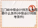 三门峡中级会计师怎么考需要什么条件(中级会计师报考条件)
