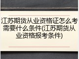 江苏期货从业资格证怎么考需要什么条件(江苏期货从业资格报考条件)
