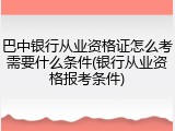 巴中银行从业资格证怎么考需要什么条件(银行从业资格报考条件)