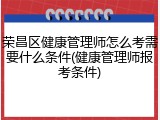 荣昌区健康管理师怎么考需要什么条件(健康管理师报考条件)
