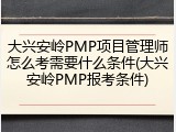 大兴安岭PMP项目管理师怎么考需要什么条件(大兴安岭PMP报考条件)