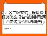河西区二级安装工程造价工程师怎么报名培训费用(河西安装造价师培训费)